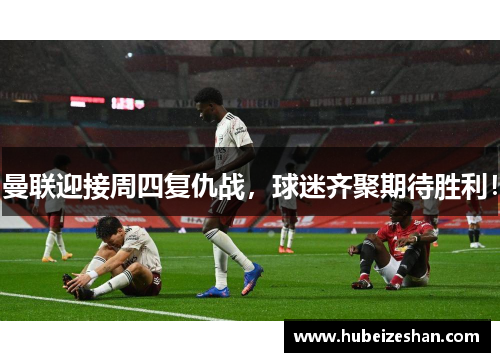 曼联迎接周四复仇战，球迷齐聚期待胜利！